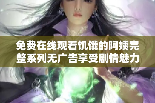 免费在线观看饥饿的阿姨完整系列无广告享受剧情魅力