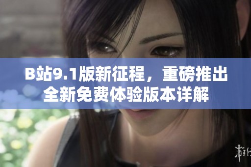 B站9.1版新征程，重磅推出全新免费体验版本详解