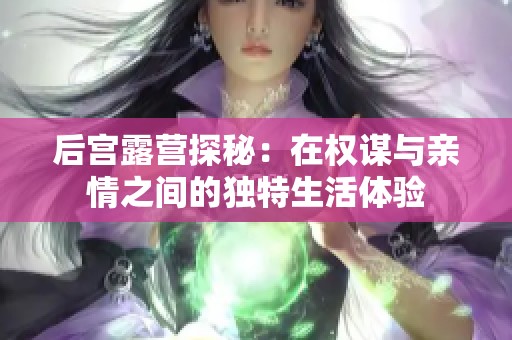 后宫露营探秘：在权谋与亲情之间的独特生活体验