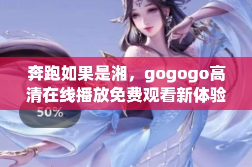 奔跑如果是湘，gogogo高清在线播放免费观看新体验等你来享受
