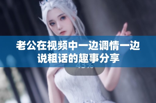 老公在视频中一边调情一边说粗话的趣事分享