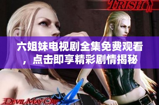六姐妹电视剧全集免费观看，点击即享精彩剧情揭秘