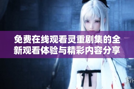 免费在线观看灵重剧集的全新观看体验与精彩内容分享