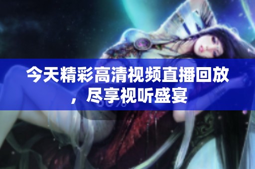 今天精彩高清视频直播回放，尽享视听盛宴