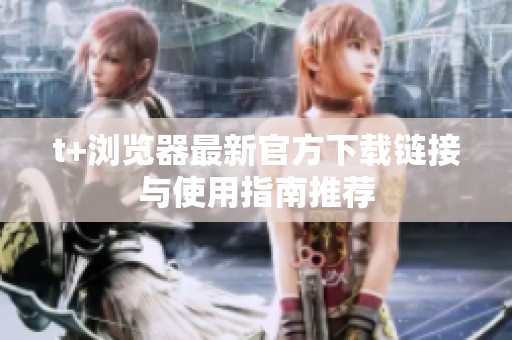 t+浏览器最新官方下载链接与使用指南推荐