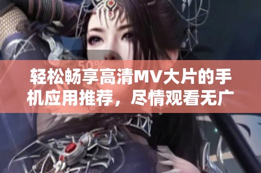 轻松畅享高清MV大片的手机应用推荐，尽情观看无广告干扰