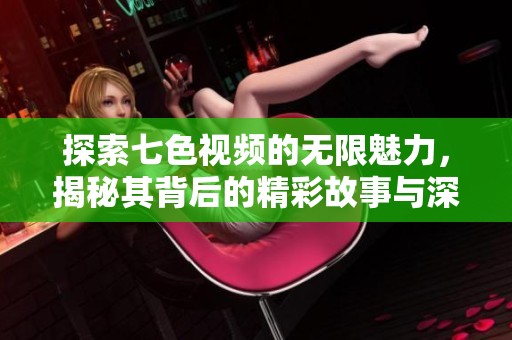 探索七色视频的无限魅力，揭秘其背后的精彩故事与深刻意义