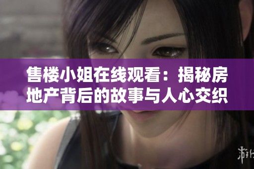 售楼小姐在线观看：揭秘房地产背后的故事与人心交织的情感