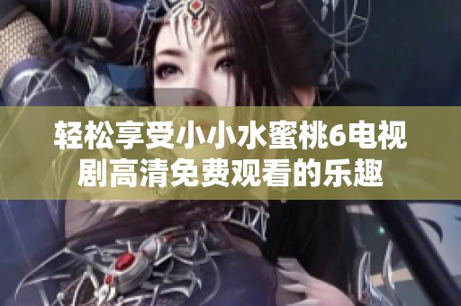 轻松享受小小水蜜桃6电视剧高清免费观看的乐趣