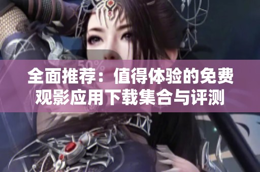 全面推荐：值得体验的免费观影应用下载集合与评测