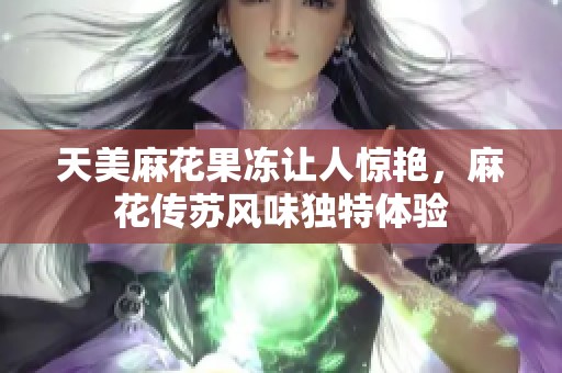 天美麻花果冻让人惊艳，麻花传苏风味独特体验