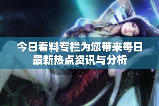 今日看料专栏为您带来每日最新热点资讯与分析