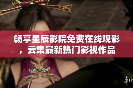 畅享星辰影院免费在线观影，云集最新热门影视作品