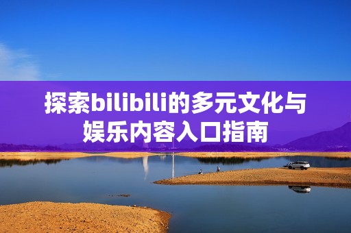 探索bilibili的多元文化与娱乐内容入口指南