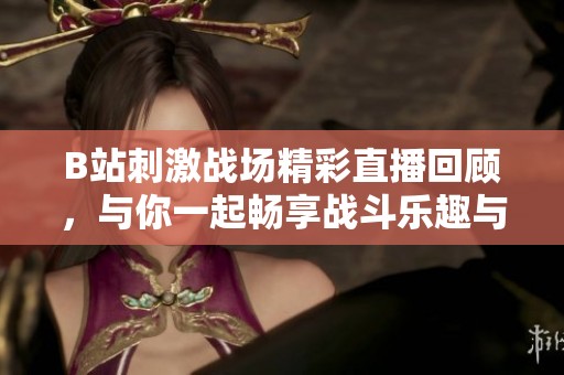 B站刺激战场精彩直播回顾，与你一起畅享战斗乐趣与策略对决