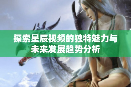 探索星辰视频的独特魅力与未来发展趋势分析