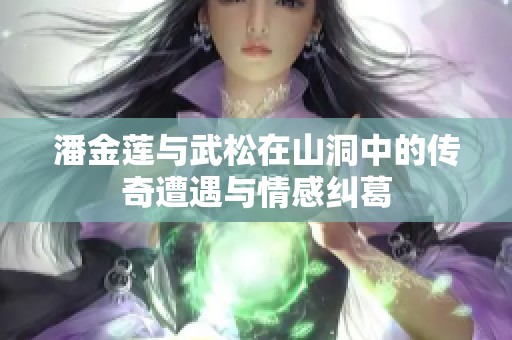 潘金莲与武松在山洞中的传奇遭遇与情感纠葛