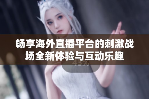 畅享海外直播平台的刺激战场全新体验与互动乐趣