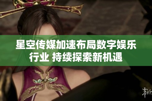 星空传媒加速布局数字娱乐行业 持续探索新机遇