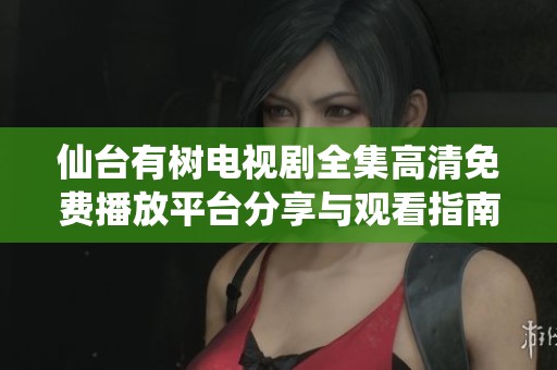 仙台有树电视剧全集高清免费播放平台分享与观看指南