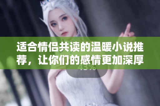 适合情侣共读的温暖小说推荐，让你们的感情更加深厚