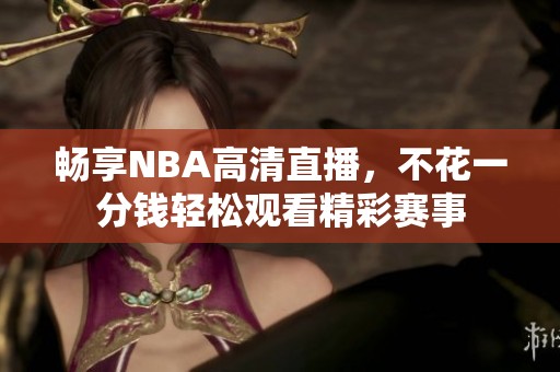 畅享NBA高清直播，不花一分钱轻松观看精彩赛事