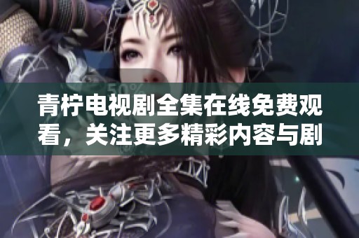 青柠电视剧全集在线免费观看，关注更多精彩内容与剧评