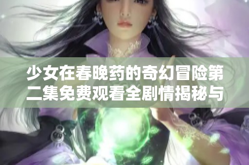 少女在春晚药的奇幻冒险第二集免费观看全剧情揭秘与分享
