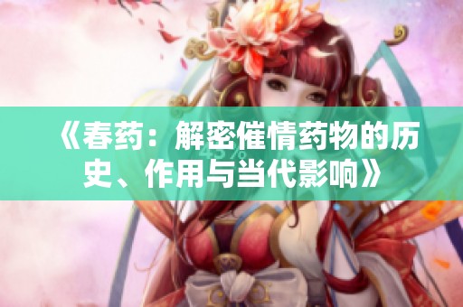 《春药：解密催情药物的历史、作用与当代影响》