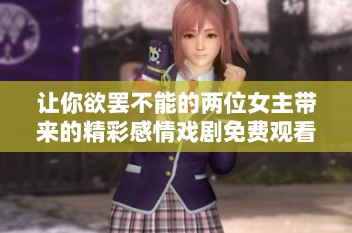 让你欲罢不能的两位女主带来的精彩感情戏剧免费观看新剧推荐