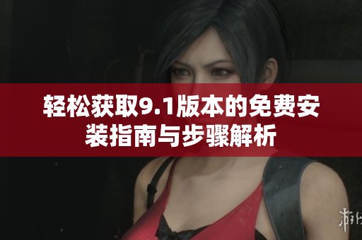 轻松获取9.1版本的免费安装指南与步骤解析