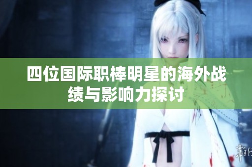 四位国际职棒明星的海外战绩与影响力探讨