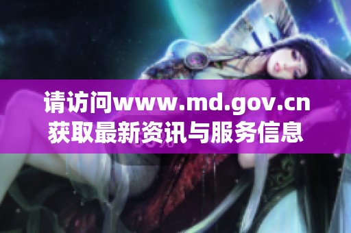 请访问www.md.gov.cn获取最新资讯与服务信息