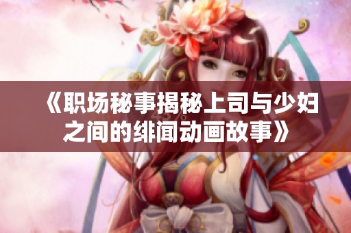 《职场秘事揭秘上司与少妇之间的绯闻动画故事》