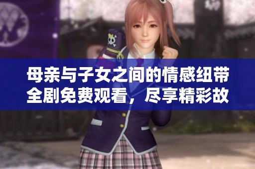 母亲与子女之间的情感纽带全剧免费观看，尽享精彩故事时光