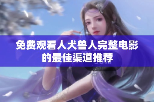 免费观看人犬兽人完整电影的最佳渠道推荐