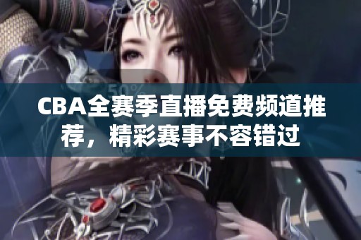 CBA全赛季直播免费频道推荐，精彩赛事不容错过