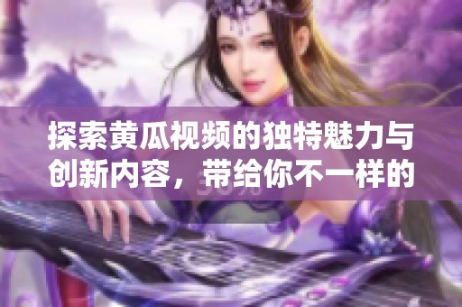探索黄瓜视频的独特魅力与创新内容，带给你不一样的观看体验
