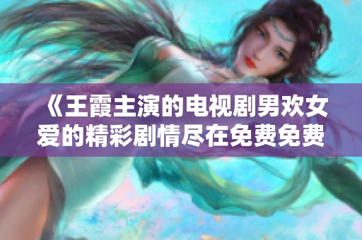 《王霞主演的电视剧男欢女爱的精彩剧情尽在免费免费观看》