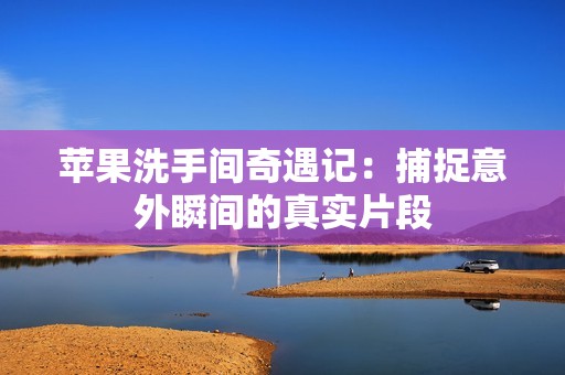 苹果洗手间奇遇记：捕捉意外瞬间的真实片段
