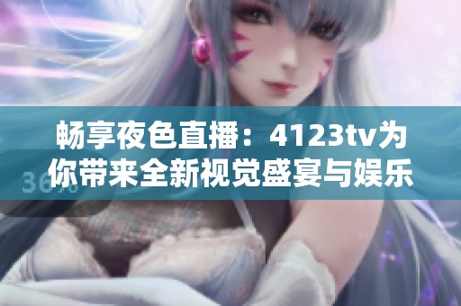 畅享夜色直播：4123tv为你带来全新视觉盛宴与娱乐体验