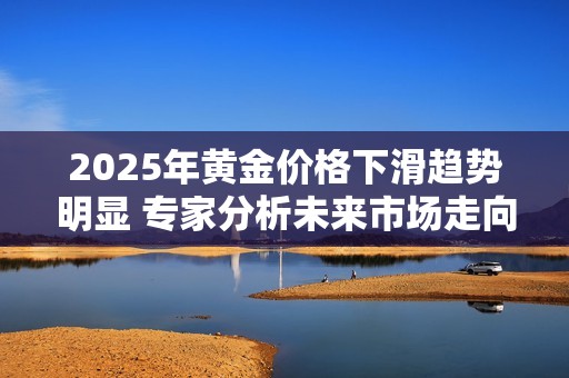 2025年黄金价格下滑趋势明显 专家分析未来市场走向