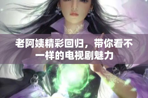 老阿姨精彩回归，带你看不一样的电视剧魅力