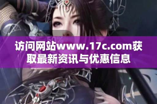 访问网站www.17c.com获取最新资讯与优惠信息
