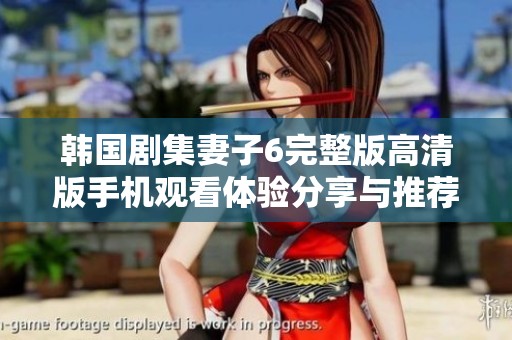 韩国剧集妻子6完整版高清版手机观看体验分享与推荐
