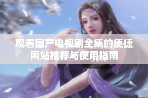 观看国产电视剧全集的便捷网站推荐与使用指南