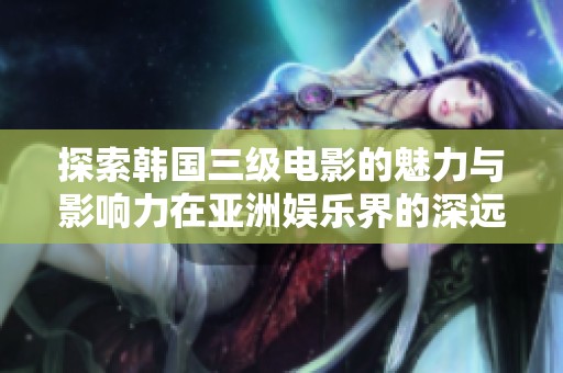 探索韩国三级电影的魅力与影响力在亚洲娱乐界的深远意义