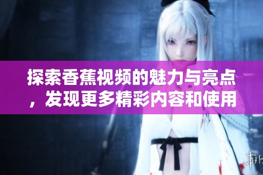 探索香蕉视频的魅力与亮点，发现更多精彩内容和使用技巧