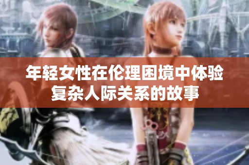 年轻女性在伦理困境中体验复杂人际关系的故事