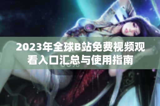 2023年全球B站免费视频观看入口汇总与使用指南